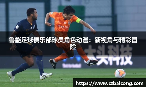 鲁能足球俱乐部球员角色动漫：新视角与精彩冒险